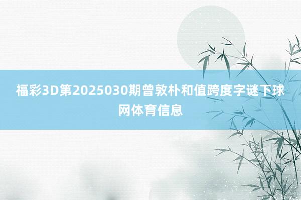 福彩3D第2025030期曾敦朴和值跨度字谜下球网体育信息