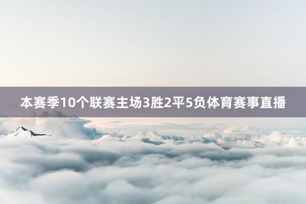 本赛季10个联赛主场3胜2平5负体育赛事直播