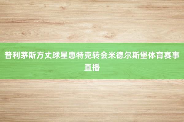 普利茅斯方丈球星惠特克转会米德尔斯堡体育赛事直播