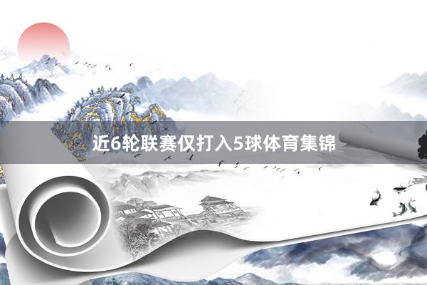 近6轮联赛仅打入5球体育集锦