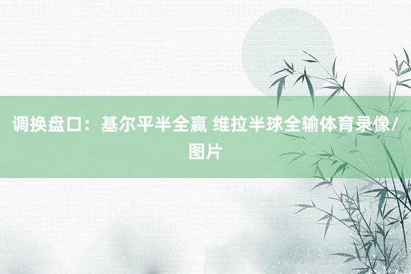 调换盘口：基尔平半全赢 维拉半球全输体育录像/图片