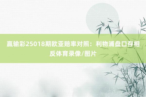 赢输彩25018期欧亚赔率对照：利物浦盘口存相反体育录像/图片