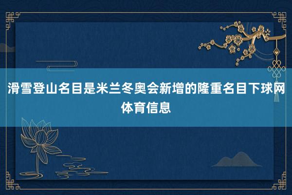 滑雪登山名目是米兰冬奥会新增的隆重名目下球网体育信息