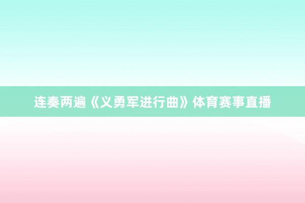 连奏两遍《义勇军进行曲》体育赛事直播