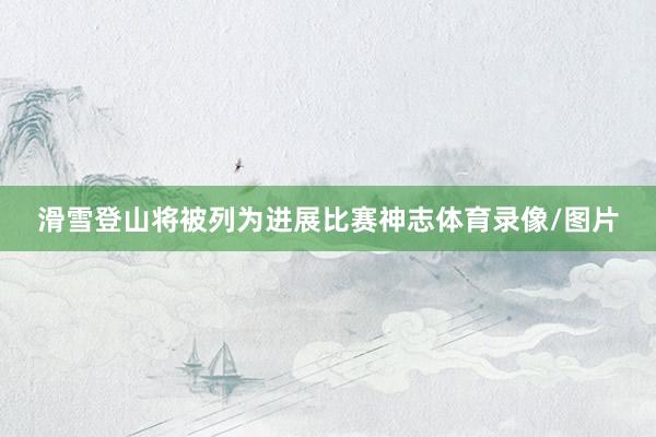 滑雪登山将被列为进展比赛神志体育录像/图片