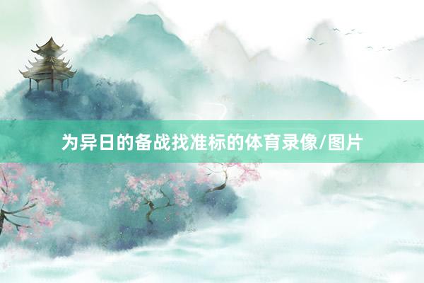 为异日的备战找准标的体育录像/图片