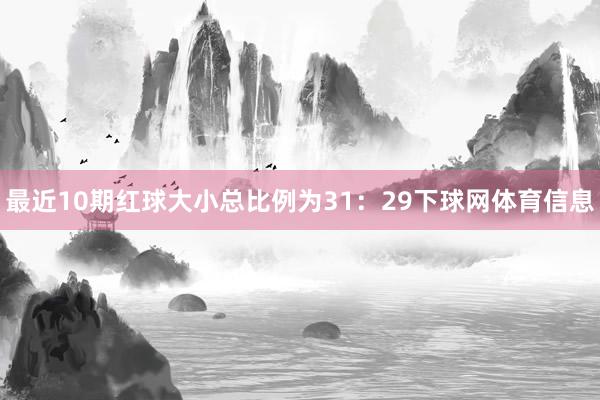 最近10期红球大小总比例为31：29下球网体育信息