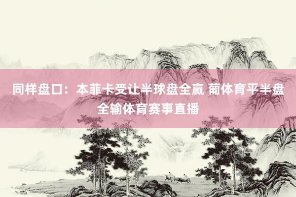同样盘口：本菲卡受让半球盘全赢 葡体育平半盘全输体育赛事直播