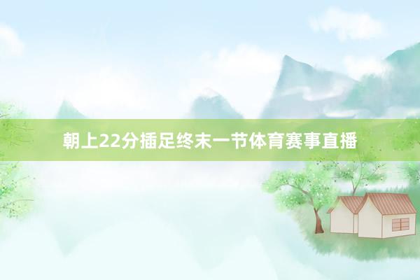 朝上22分插足终末一节体育赛事直播