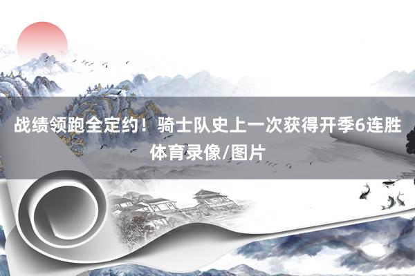 战绩领跑全定约！骑士队史上一次获得开季6连胜体育录像/图片