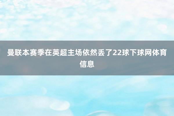 曼联本赛季在英超主场依然丢了22球下球网体育信息