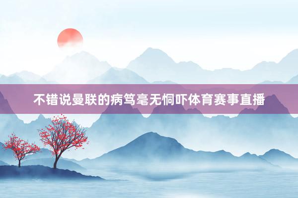 不错说曼联的病笃毫无恫吓体育赛事直播