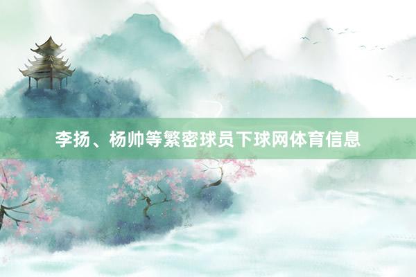 李扬、杨帅等繁密球员下球网体育信息