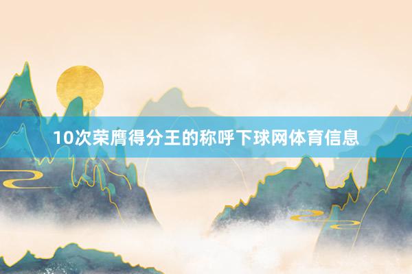 10次荣膺得分王的称呼下球网体育信息