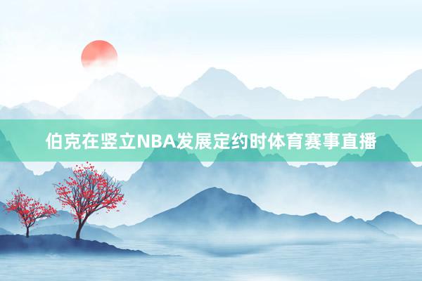伯克在竖立NBA发展定约时体育赛事直播