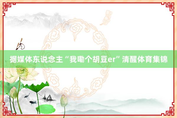 据媒体东说念主“我嘞个胡豆er”清醒体育集锦