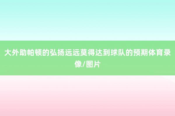 大外助帕顿的弘扬远远莫得达到球队的预期体育录像/图片