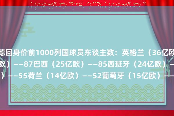 德回身价前1000列国球员东谈主数：英格兰（36亿欧）——112法国（27亿欧）——87巴西（25亿欧）——85西班牙（24亿欧）——76意大利（13亿欧）——55荷兰（14亿欧）——52葡萄牙（15亿欧）——49德国（14亿欧）——49阿根廷（12亿欧）——43丹麦（5.6亿欧）——29下球网体育信息