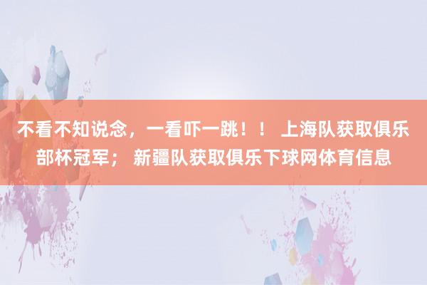 不看不知说念，一看吓一跳！！ 上海队获取俱乐部杯冠军； 新疆队获取俱乐下球网体育信息