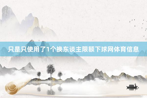 只是只使用了1个换东谈主限额下球网体育信息