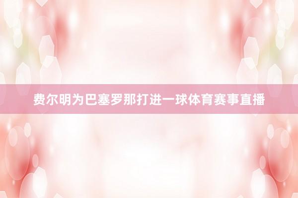 费尔明为巴塞罗那打进一球体育赛事直播