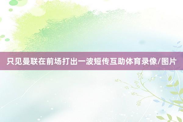 只见曼联在前场打出一波短传互助体育录像/图片