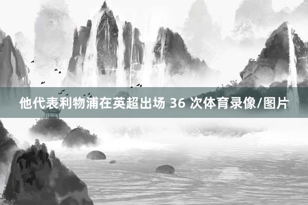 他代表利物浦在英超出场 36 次体育录像/图片