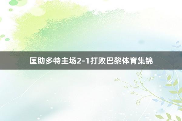 匡助多特主场2-1打败巴黎体育集锦