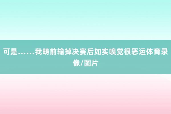 可是……我畴前输掉决赛后如实嗅觉很恶运体育录像/图片