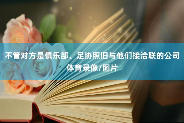 不管对方是俱乐部、足协照旧与他们接洽联的公司体育录像/图片