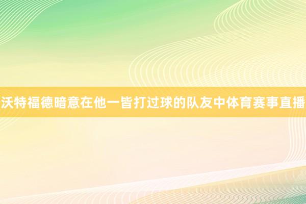 沃特福德暗意在他一皆打过球的队友中体育赛事直播