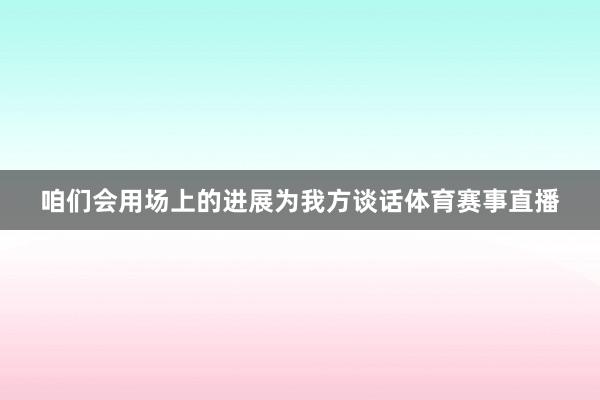 咱们会用场上的进展为我方谈话体育赛事直播