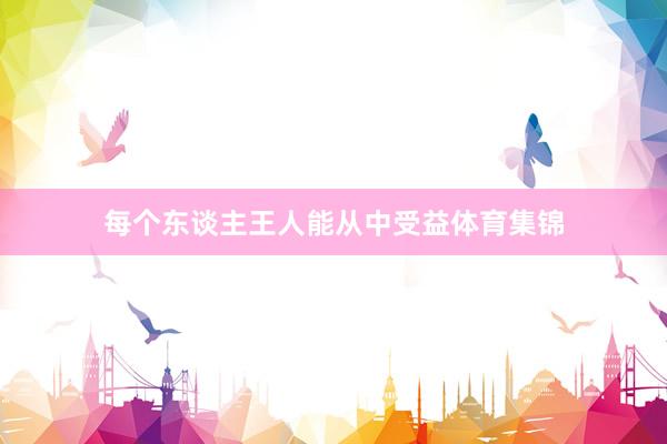 每个东谈主王人能从中受益体育集锦