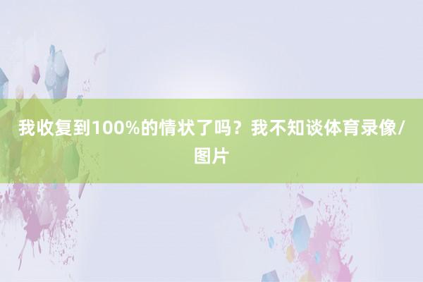 我收复到100%的情状了吗？我不知谈体育录像/图片