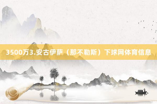 3500万3.安古伊萨（那不勒斯）下球网体育信息
