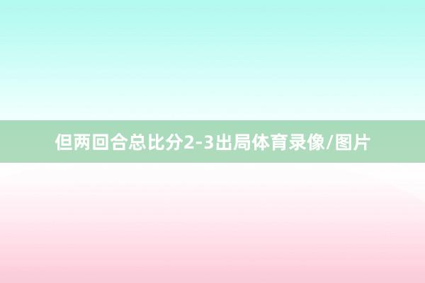 但两回合总比分2-3出局体育录像/图片