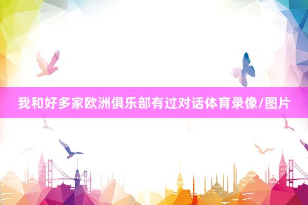 我和好多家欧洲俱乐部有过对话体育录像/图片