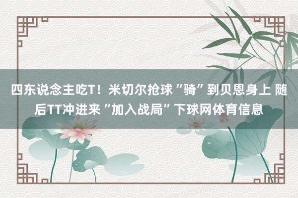 四东说念主吃T！米切尔抢球“骑”到贝恩身上 随后TT冲进来“加入战局”下球网体育信息
