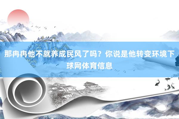 那冉冉他不就养成民风了吗？你说是他转变环境下球网体育信息