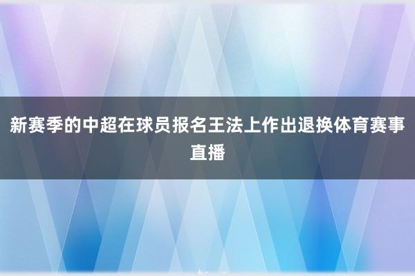 新赛季的中超在球员报名王法上作出退换体育赛事直播