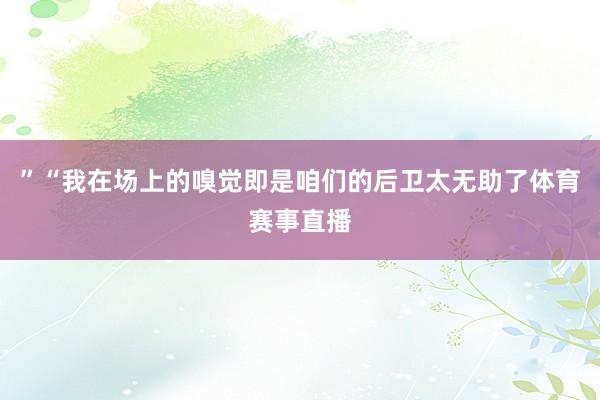 ”“我在场上的嗅觉即是咱们的后卫太无助了体育赛事直播
