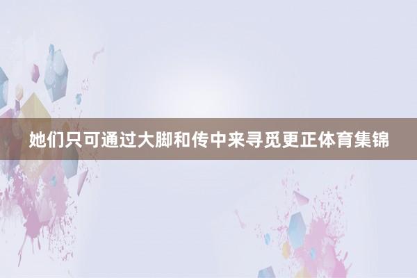她们只可通过大脚和传中来寻觅更正体育集锦
