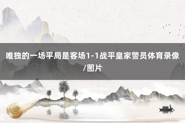 唯独的一场平局是客场1-1战平皇家警员体育录像/图片