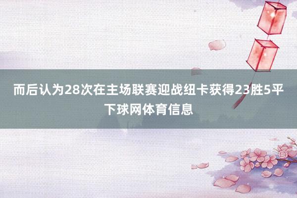 而后认为28次在主场联赛迎战纽卡获得23胜5平下球网体育信息