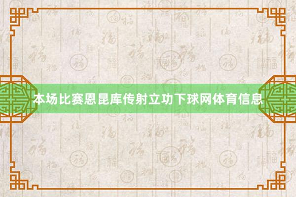 本场比赛恩昆库传射立功下球网体育信息