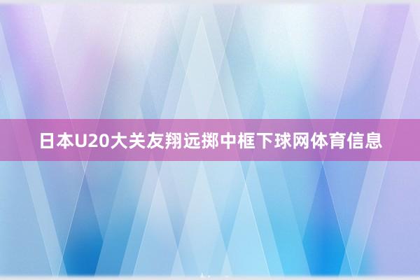 日本U20大关友翔远掷中框下球网体育信息