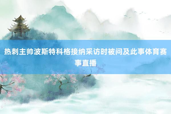 热刺主帅波斯特科格接纳采访时被问及此事体育赛事直播