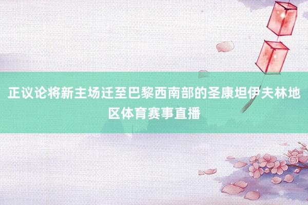 正议论将新主场迁至巴黎西南部的圣康坦伊夫林地区体育赛事直播