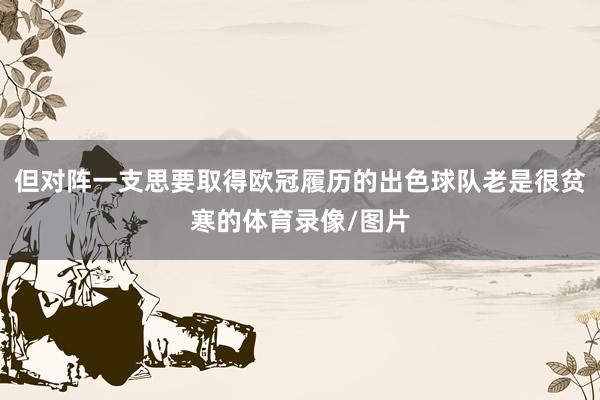 但对阵一支思要取得欧冠履历的出色球队老是很贫寒的体育录像/图片