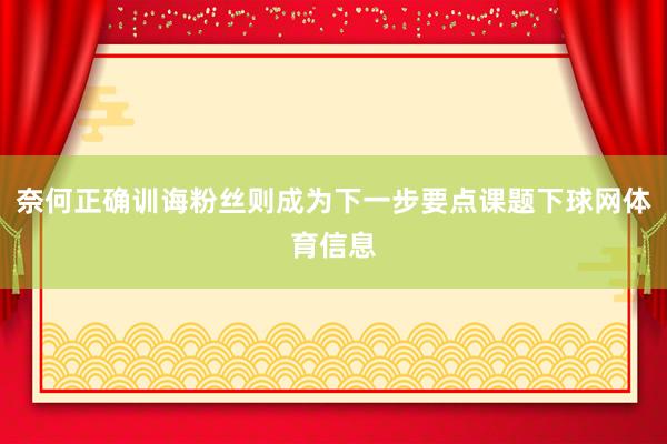奈何正确训诲粉丝则成为下一步要点课题下球网体育信息